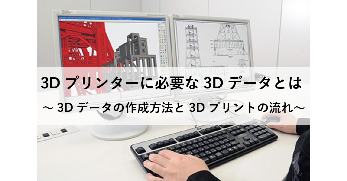 3Dプリンターに必要な3Dデータとは ～3Dデータの作成方法と3Dプリントの流れ～